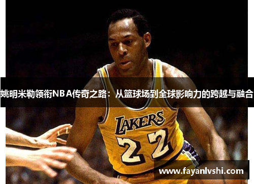 姚明米勒领衔NBA传奇之路：从篮球场到全球影响力的跨越与融合